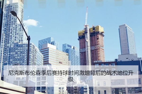 尼克斯布伦森季后赛持球时间激增背后的战术地位升级