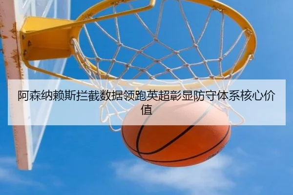 阿森纳赖斯拦截数据领跑英超彰显防守体系核心价值