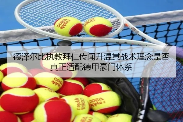 德泽尔比执教拜仁传闻升温其战术理念是否真正适配德甲豪门体系