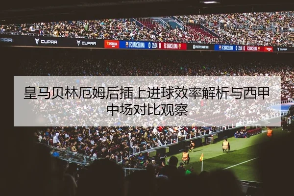 皇马贝林厄姆后插上进球效率解析与西甲中场对比观察