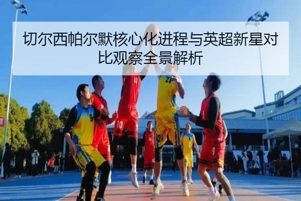 切尔西帕尔默核心化进程与英超新星对比观察全景解析