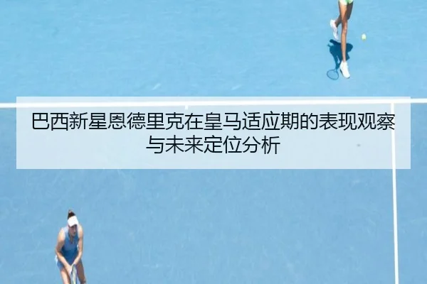巴西新星恩德里克在皇马适应期的表现观察与未来定位分析