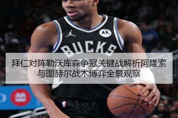 拜仁对阵勒沃库森争冠关键战解析阿隆索与图赫尔战术博弈全景观察