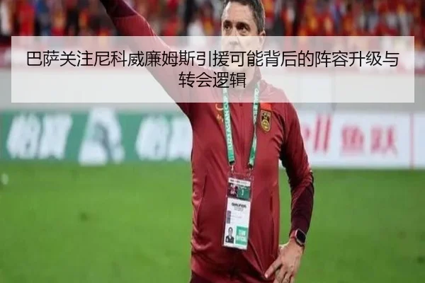 巴萨关注尼科威廉姆斯引援可能背后的阵容升级与转会逻辑