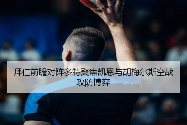 拜仁前瞻对阵多特聚焦凯恩与胡梅尔斯空战攻防博弈