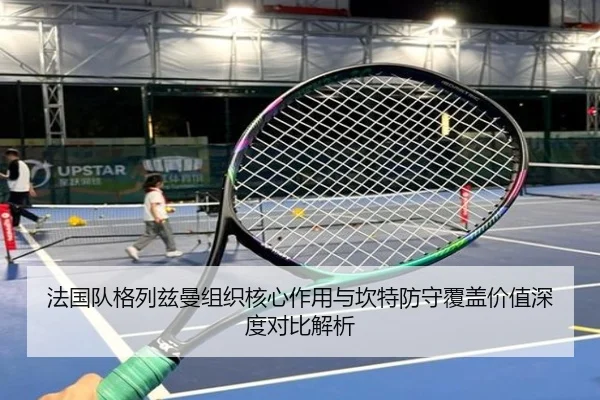 法国队格列兹曼组织核心作用与坎特防守覆盖价值深度对比解析 | kaiyun