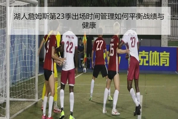 湖人詹姆斯第23季出场时间管理如何平衡战绩与健康