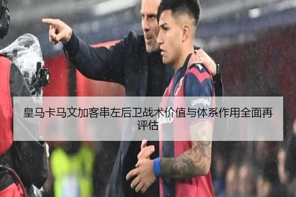 皇马卡马文加客串左后卫战术价值与体系作用全面再评估