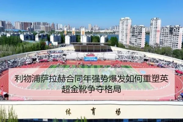 利物浦萨拉赫合同年强势爆发如何重塑英超金靴争夺格局（kaiyun）