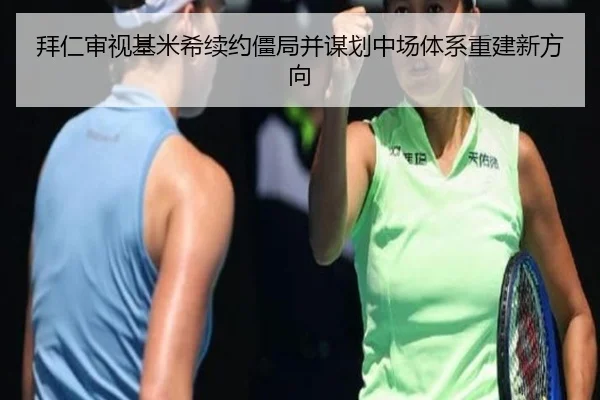 拜仁审视基米希续约僵局并谋划中场体系重建新方向