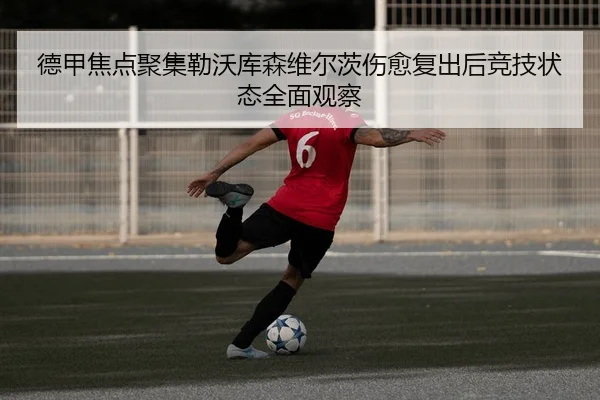 德甲焦点聚集勒沃库森维尔茨伤愈复出后竞技状态全面观察（kaiyun）