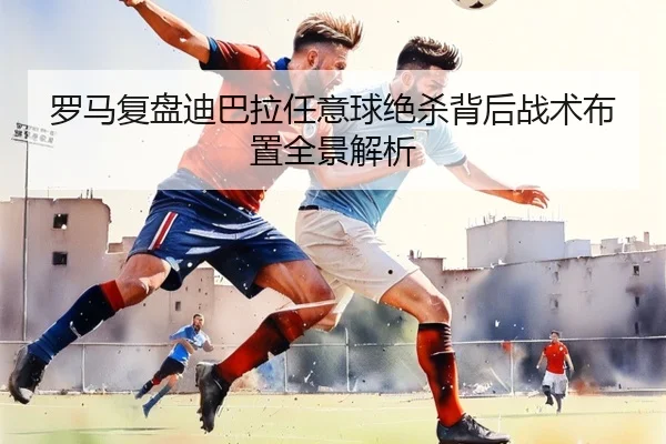 罗马复盘迪巴拉任意球绝杀背后战术布置全景解析 | kaiyun