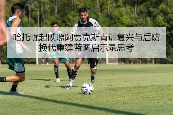 哈托崛起映照阿贾克斯青训复兴与后防换代重建蓝图启示录思考