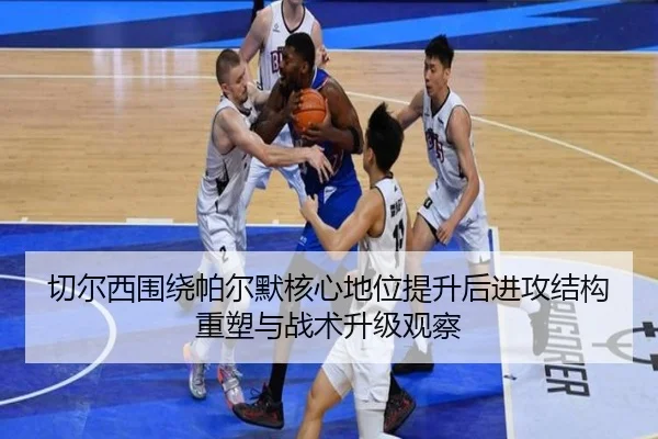 切尔西围绕帕尔默核心地位提升后进攻结构重塑与战术升级观察