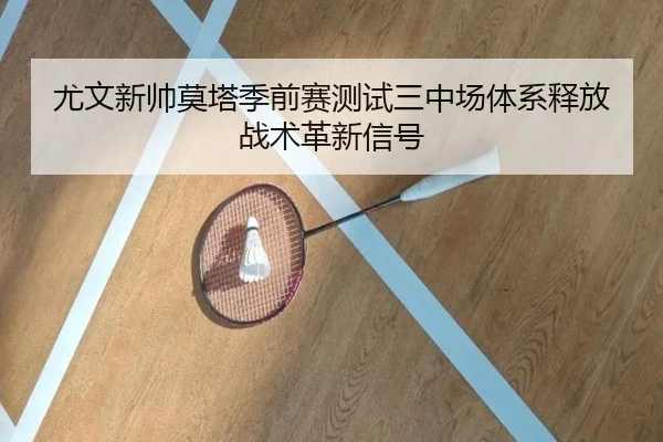 尤文新帅莫塔季前赛测试三中场体系释放战术革新信号