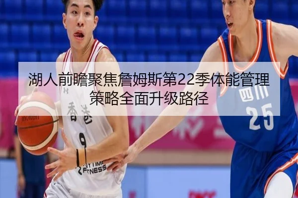 湖人前瞻聚焦詹姆斯第22季体能管理策略全面升级路径
