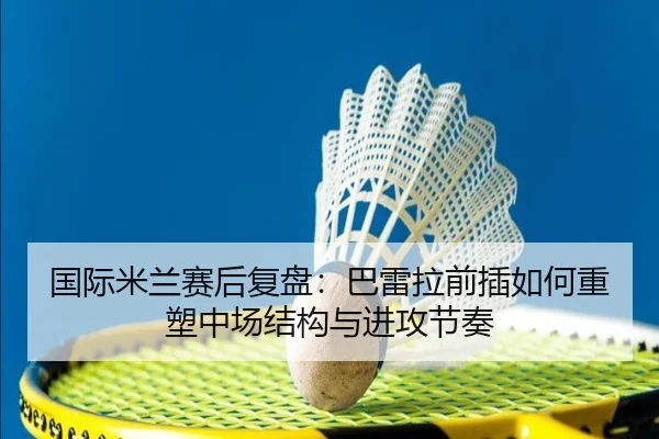 国际米兰赛后复盘：巴雷拉前插如何重塑中场结构与进攻节奏 | kaiyun
