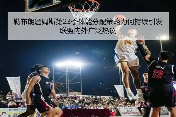 勒布朗詹姆斯第23季体能分配策略为何持续引发联盟内外广泛热议