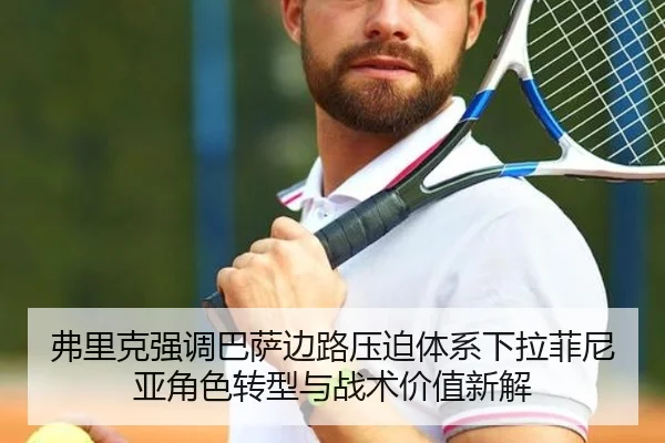 弗里克强调巴萨边路压迫体系下拉菲尼亚角色转型与战术价值新解 | kaiyun